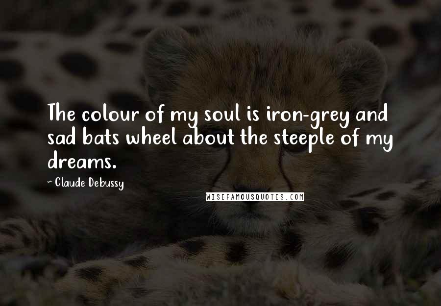 Claude Debussy Quotes: The colour of my soul is iron-grey and sad bats wheel about the steeple of my dreams.