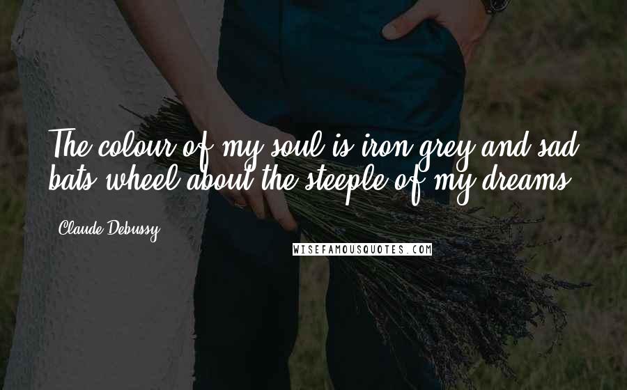 Claude Debussy Quotes: The colour of my soul is iron-grey and sad bats wheel about the steeple of my dreams.