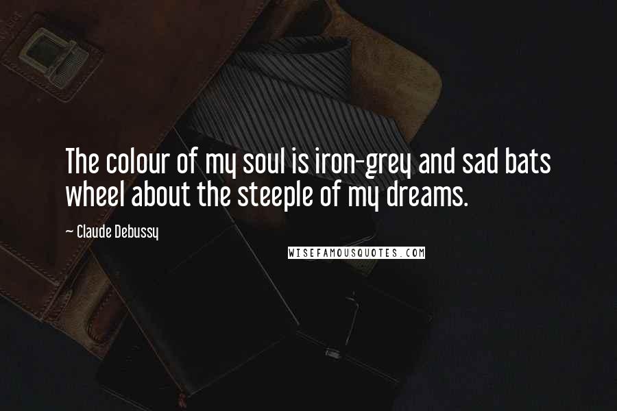 Claude Debussy Quotes: The colour of my soul is iron-grey and sad bats wheel about the steeple of my dreams.