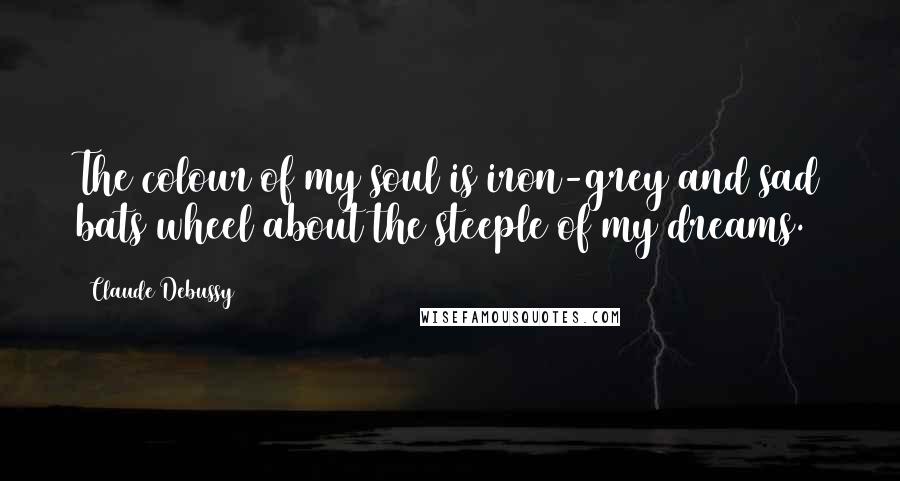 Claude Debussy Quotes: The colour of my soul is iron-grey and sad bats wheel about the steeple of my dreams.