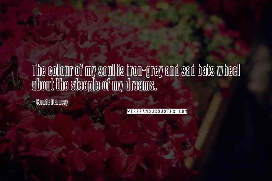 Claude Debussy Quotes: The colour of my soul is iron-grey and sad bats wheel about the steeple of my dreams.