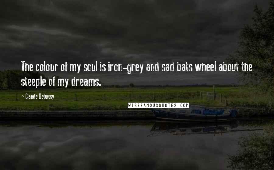 Claude Debussy Quotes: The colour of my soul is iron-grey and sad bats wheel about the steeple of my dreams.