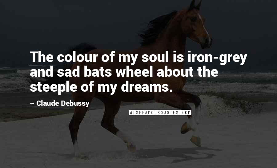 Claude Debussy Quotes: The colour of my soul is iron-grey and sad bats wheel about the steeple of my dreams.