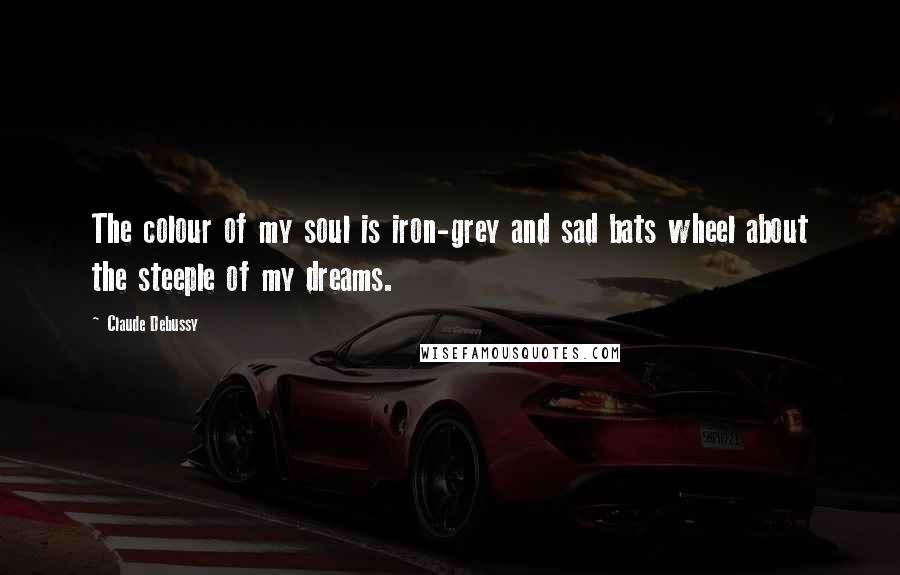 Claude Debussy Quotes: The colour of my soul is iron-grey and sad bats wheel about the steeple of my dreams.