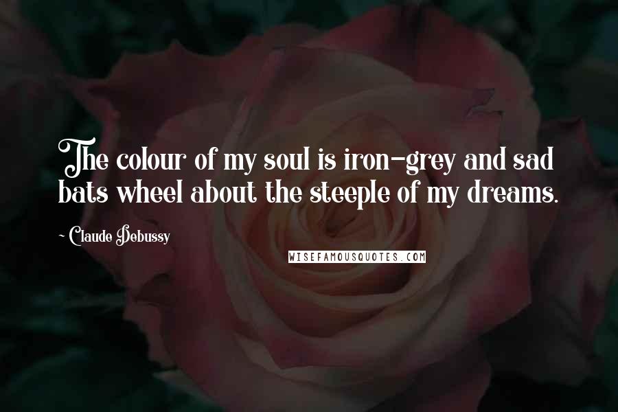 Claude Debussy Quotes: The colour of my soul is iron-grey and sad bats wheel about the steeple of my dreams.