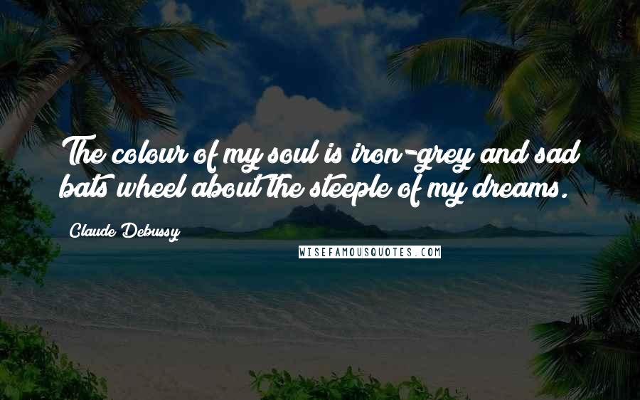 Claude Debussy Quotes: The colour of my soul is iron-grey and sad bats wheel about the steeple of my dreams.