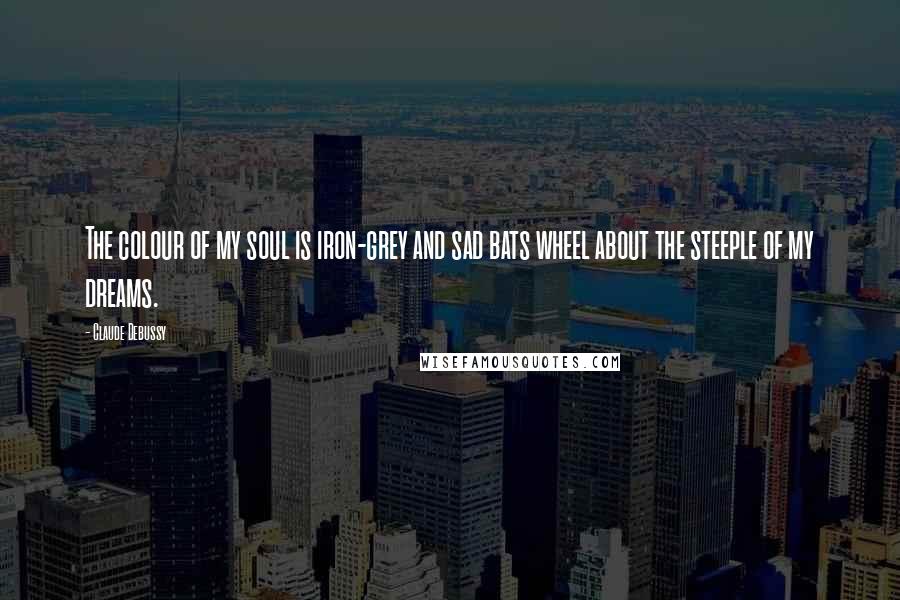 Claude Debussy Quotes: The colour of my soul is iron-grey and sad bats wheel about the steeple of my dreams.