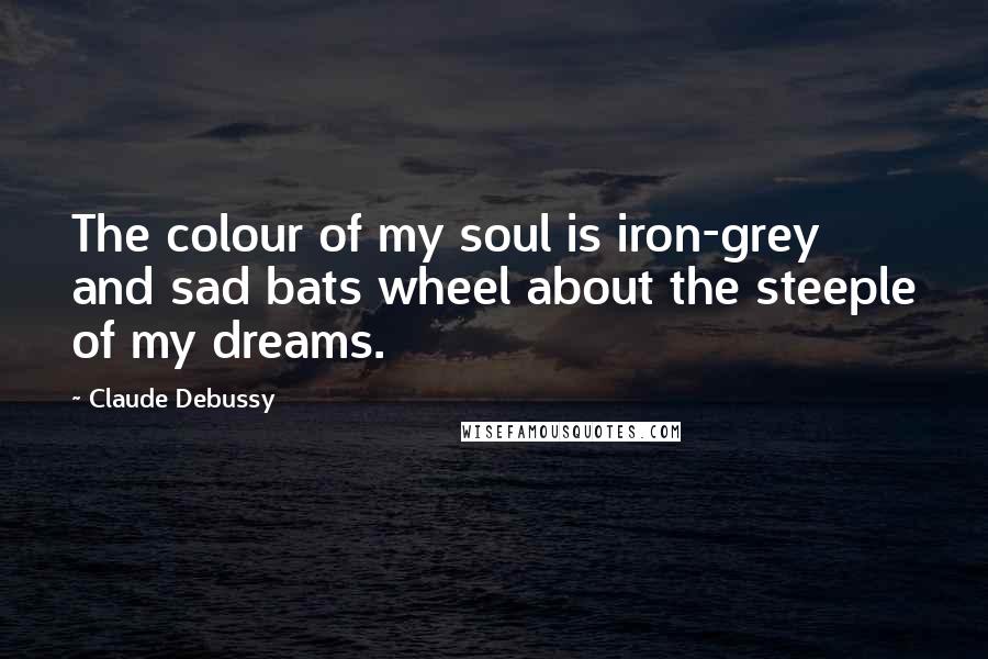 Claude Debussy Quotes: The colour of my soul is iron-grey and sad bats wheel about the steeple of my dreams.