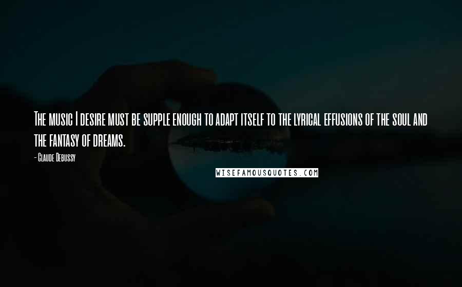 Claude Debussy Quotes: The music I desire must be supple enough to adapt itself to the lyrical effusions of the soul and the fantasy of dreams.