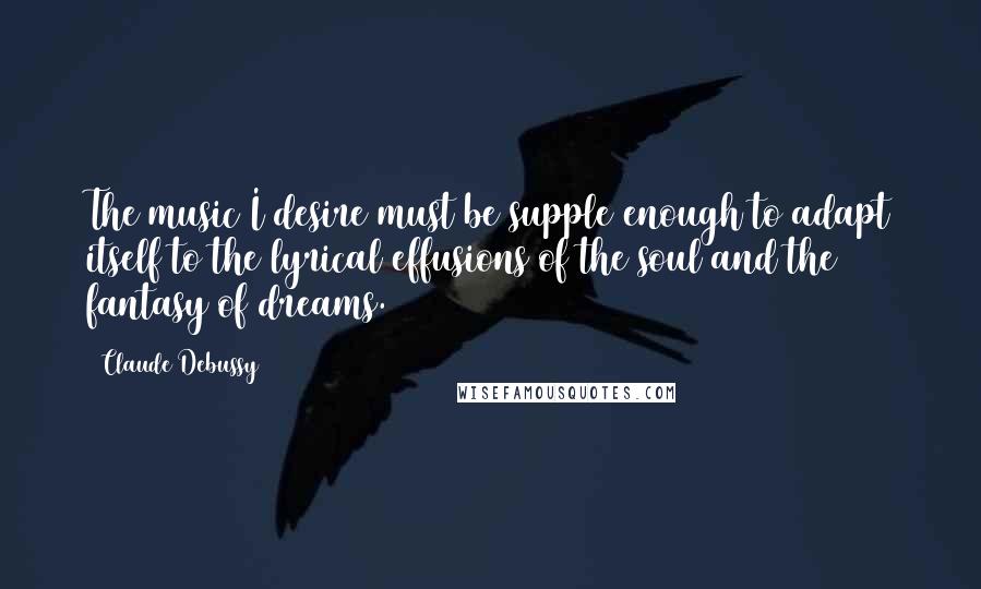 Claude Debussy Quotes: The music I desire must be supple enough to adapt itself to the lyrical effusions of the soul and the fantasy of dreams.