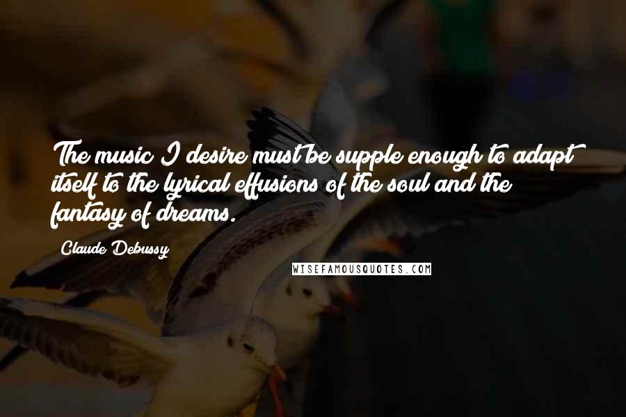 Claude Debussy Quotes: The music I desire must be supple enough to adapt itself to the lyrical effusions of the soul and the fantasy of dreams.