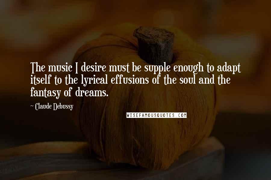 Claude Debussy Quotes: The music I desire must be supple enough to adapt itself to the lyrical effusions of the soul and the fantasy of dreams.