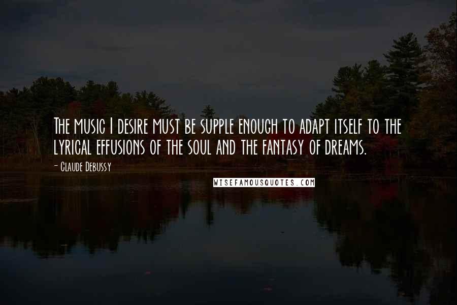 Claude Debussy Quotes: The music I desire must be supple enough to adapt itself to the lyrical effusions of the soul and the fantasy of dreams.