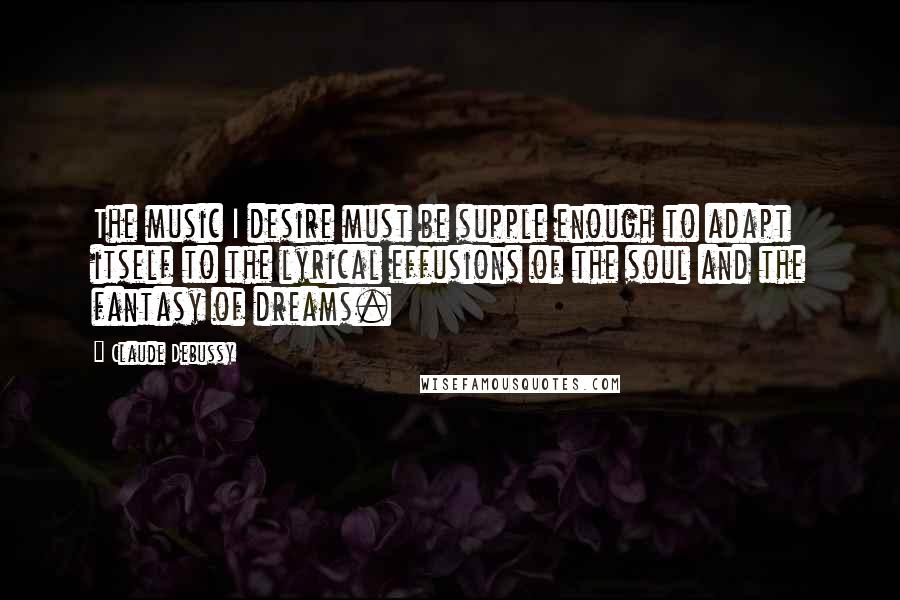 Claude Debussy Quotes: The music I desire must be supple enough to adapt itself to the lyrical effusions of the soul and the fantasy of dreams.