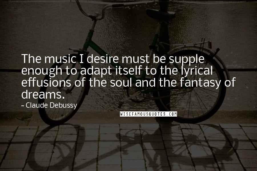 Claude Debussy Quotes: The music I desire must be supple enough to adapt itself to the lyrical effusions of the soul and the fantasy of dreams.