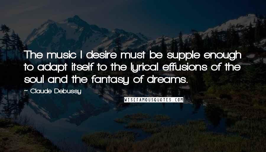 Claude Debussy Quotes: The music I desire must be supple enough to adapt itself to the lyrical effusions of the soul and the fantasy of dreams.