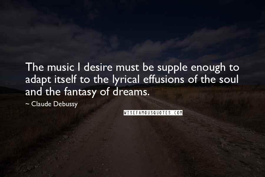 Claude Debussy Quotes: The music I desire must be supple enough to adapt itself to the lyrical effusions of the soul and the fantasy of dreams.