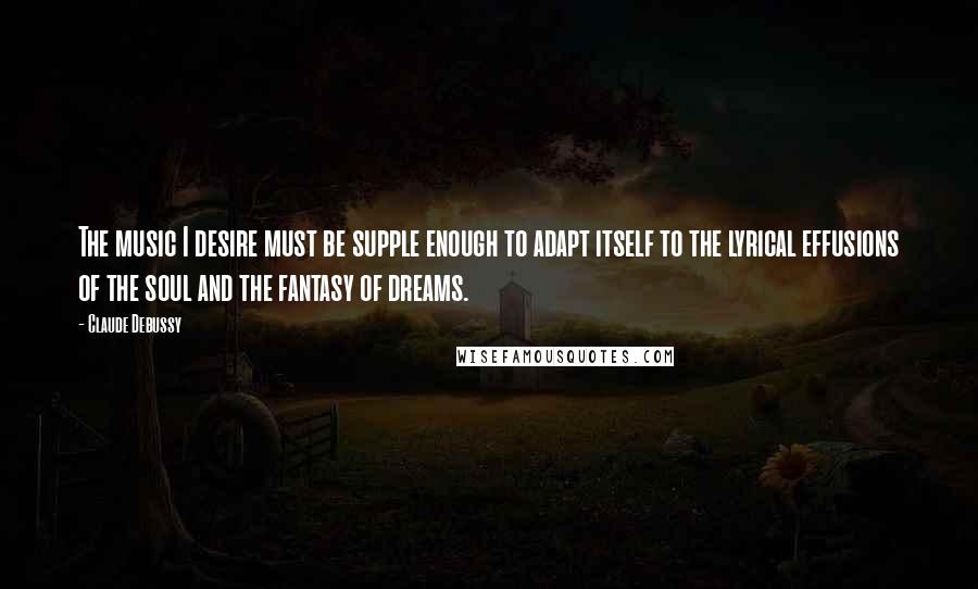 Claude Debussy Quotes: The music I desire must be supple enough to adapt itself to the lyrical effusions of the soul and the fantasy of dreams.