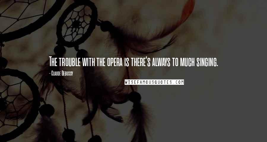 Claude Debussy Quotes: The trouble with the opera is there's always to much singing.