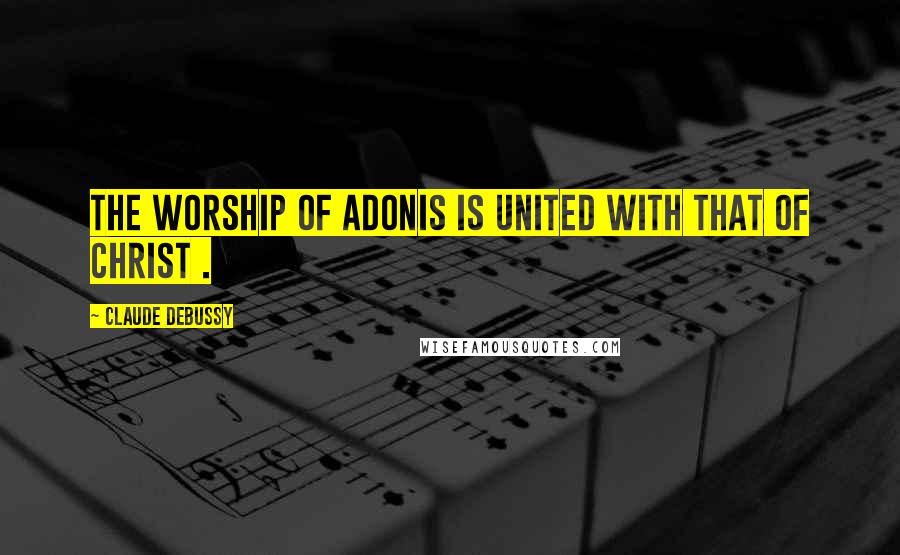 Claude Debussy Quotes: The worship of Adonis is united with that of Christ .