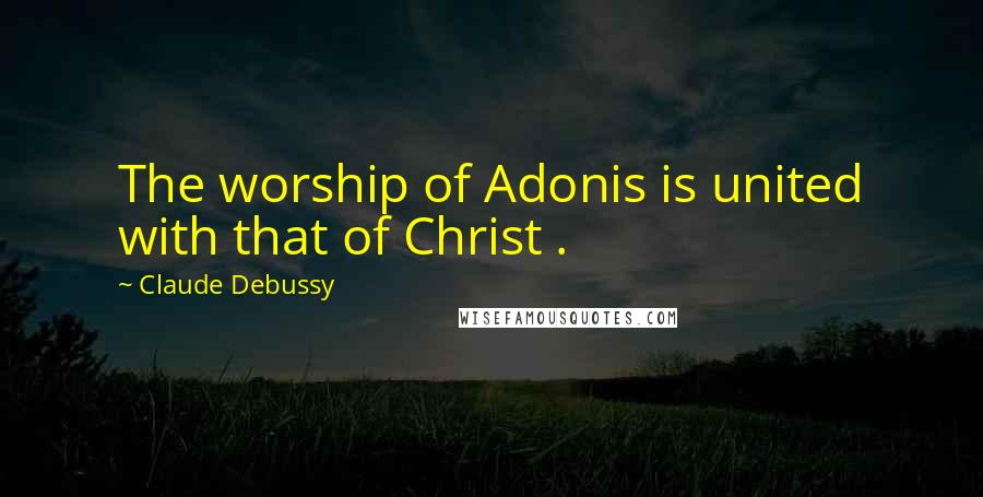 Claude Debussy Quotes: The worship of Adonis is united with that of Christ .