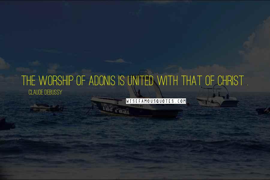 Claude Debussy Quotes: The worship of Adonis is united with that of Christ .