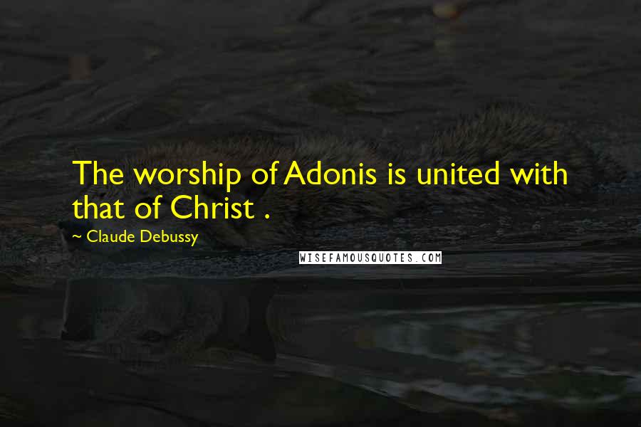 Claude Debussy Quotes: The worship of Adonis is united with that of Christ .