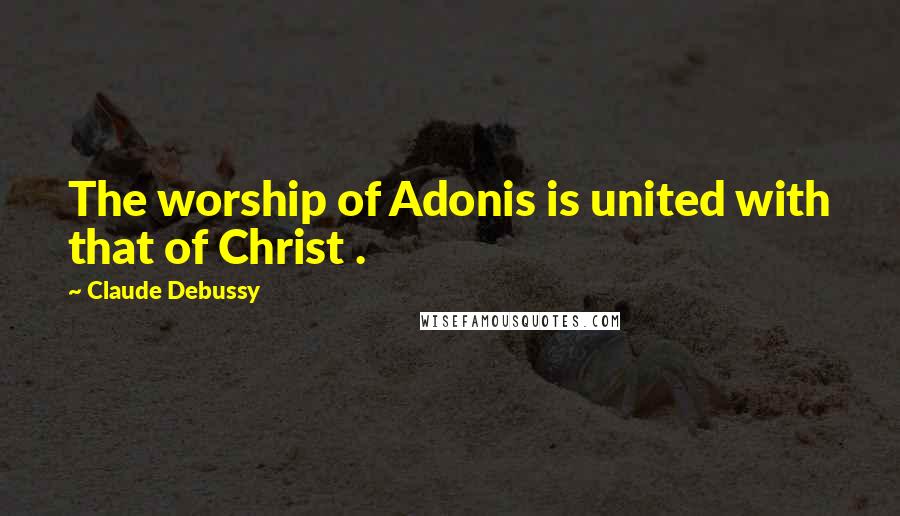 Claude Debussy Quotes: The worship of Adonis is united with that of Christ .