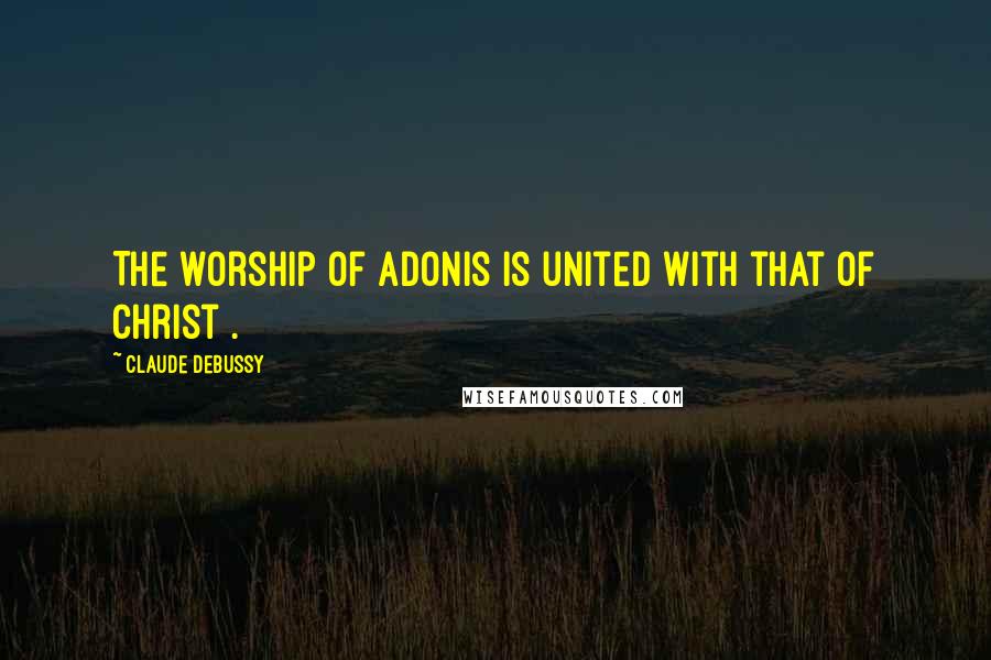 Claude Debussy Quotes: The worship of Adonis is united with that of Christ .