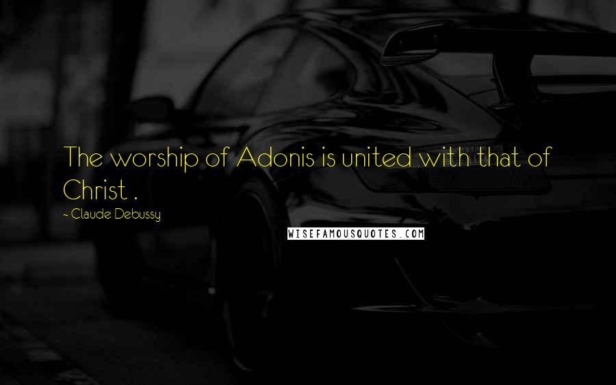 Claude Debussy Quotes: The worship of Adonis is united with that of Christ .