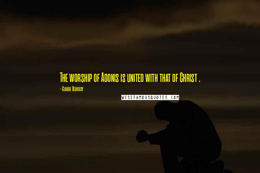 Claude Debussy Quotes: The worship of Adonis is united with that of Christ .