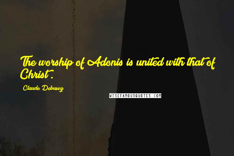 Claude Debussy Quotes: The worship of Adonis is united with that of Christ .