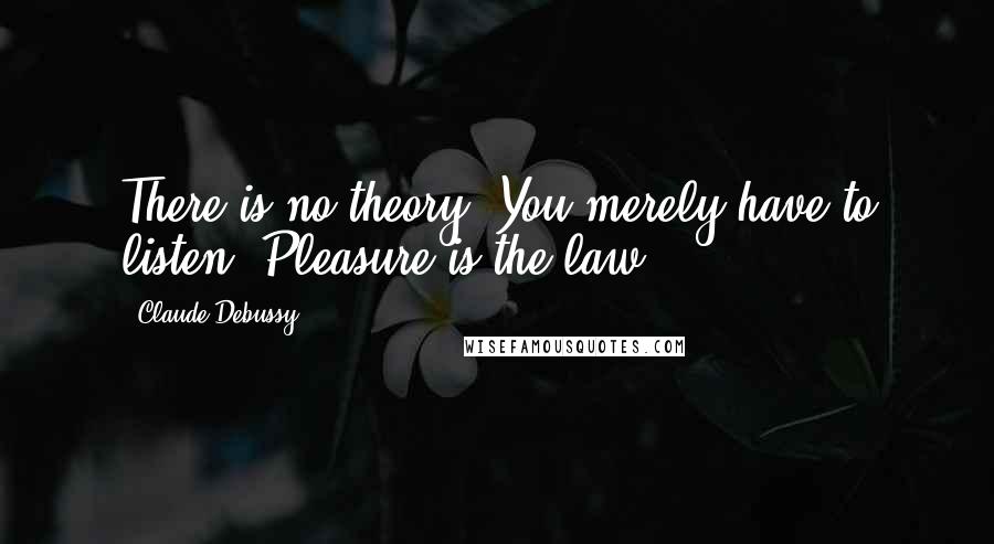 Claude Debussy Quotes: There is no theory. You merely have to listen. Pleasure is the law.