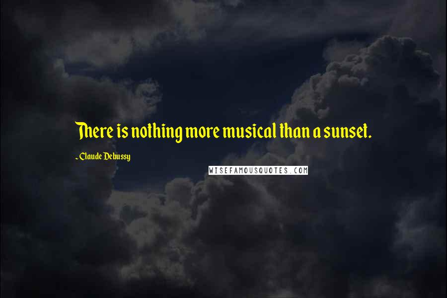 Claude Debussy Quotes: There is nothing more musical than a sunset.