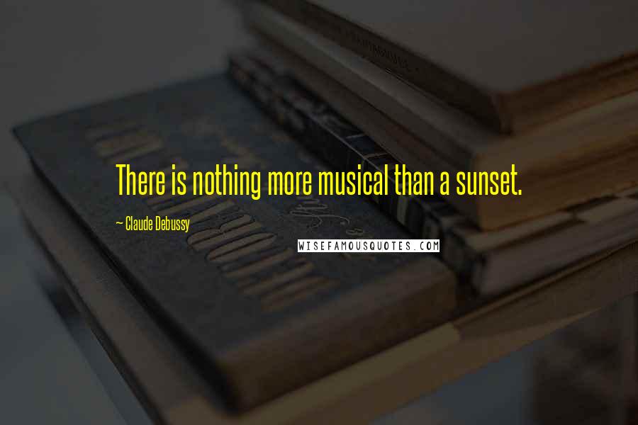 Claude Debussy Quotes: There is nothing more musical than a sunset.