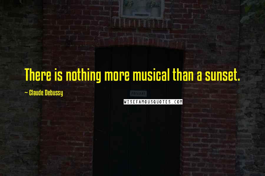 Claude Debussy Quotes: There is nothing more musical than a sunset.