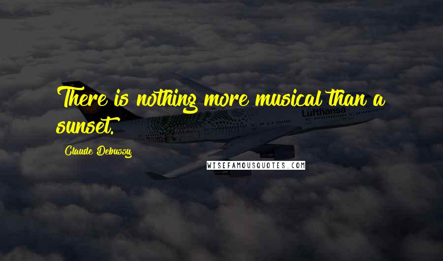 Claude Debussy Quotes: There is nothing more musical than a sunset.