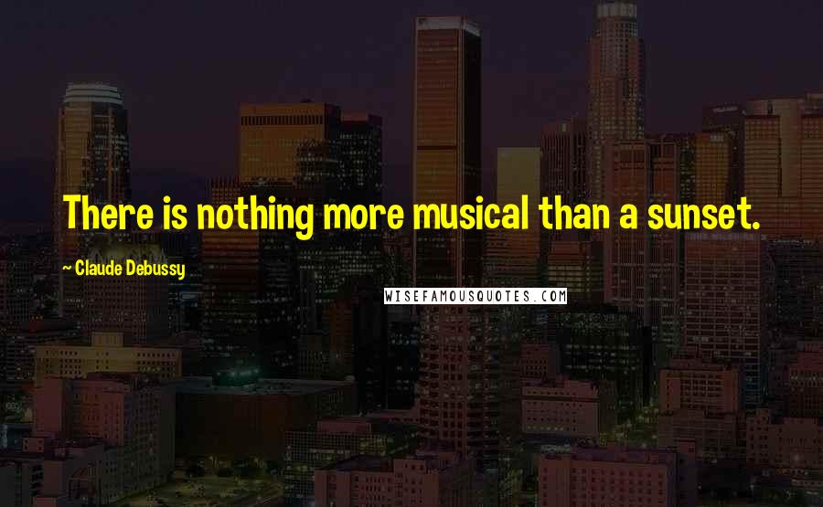 Claude Debussy Quotes: There is nothing more musical than a sunset.