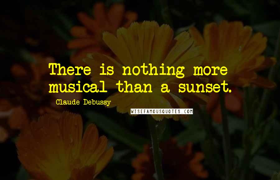 Claude Debussy Quotes: There is nothing more musical than a sunset.