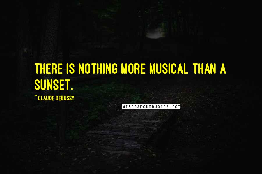 Claude Debussy Quotes: There is nothing more musical than a sunset.