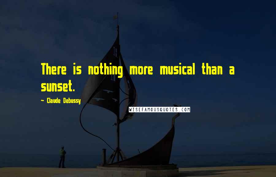 Claude Debussy Quotes: There is nothing more musical than a sunset.