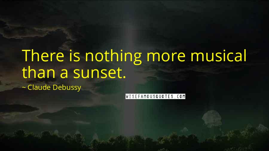 Claude Debussy Quotes: There is nothing more musical than a sunset.