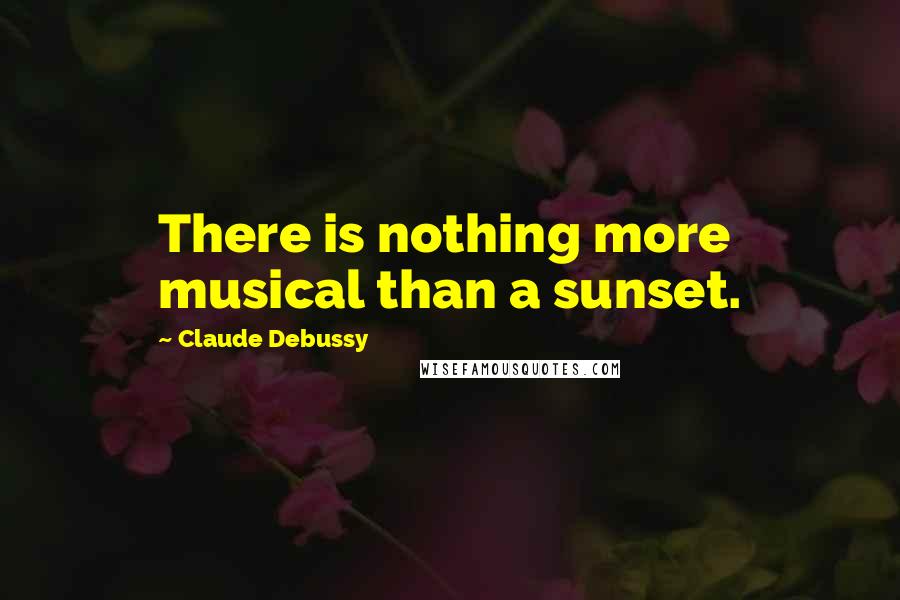 Claude Debussy Quotes: There is nothing more musical than a sunset.