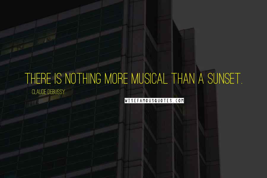 Claude Debussy Quotes: There is nothing more musical than a sunset.