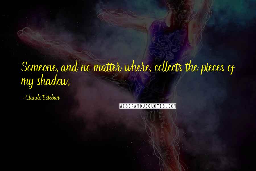 Claude Esteban Quotes: Someone, and no matter where, collects the pieces of my shadow.