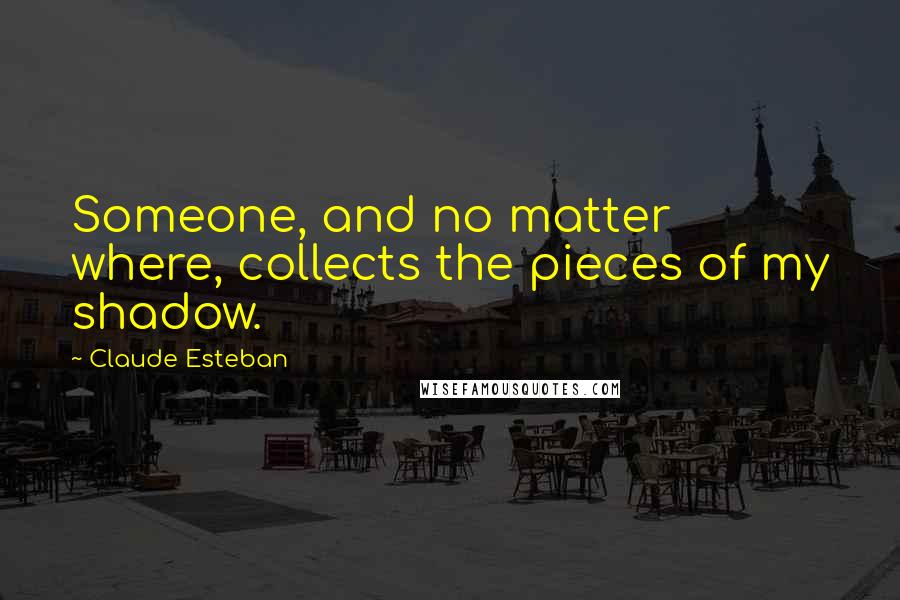 Claude Esteban Quotes: Someone, and no matter where, collects the pieces of my shadow.
