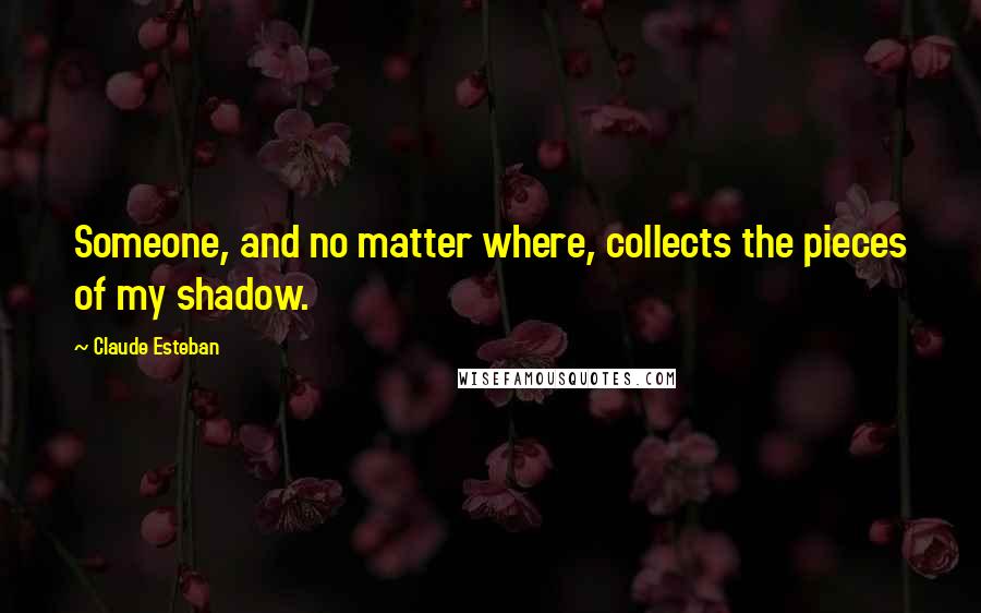 Claude Esteban Quotes: Someone, and no matter where, collects the pieces of my shadow.