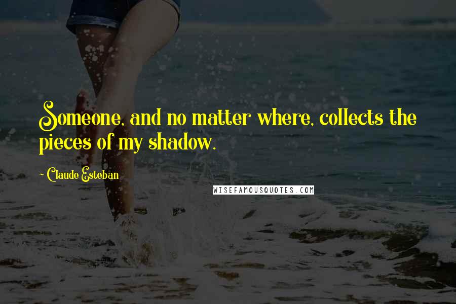 Claude Esteban Quotes: Someone, and no matter where, collects the pieces of my shadow.