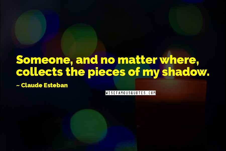 Claude Esteban Quotes: Someone, and no matter where, collects the pieces of my shadow.