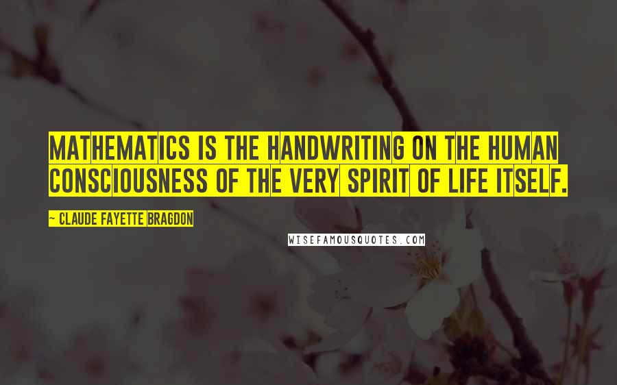 Claude Fayette Bragdon Quotes: Mathematics is the handwriting on the human consciousness of the very Spirit of Life itself.